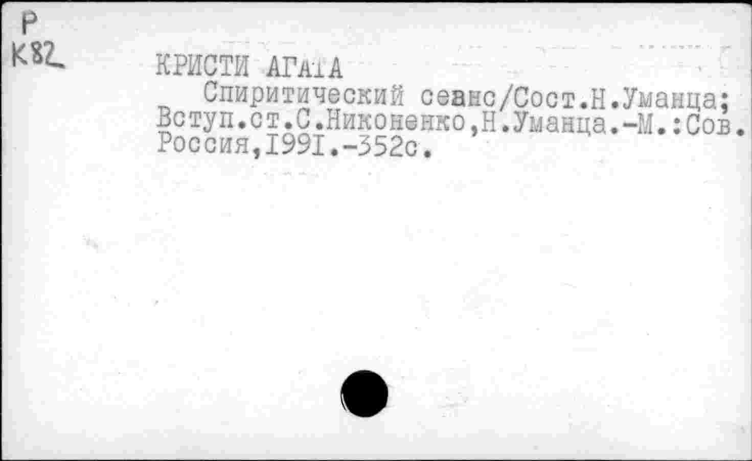 ﻿КРИСТИ АГЛ1А
Спиритический сеанс/Сост.Н.Уманца; Вступ.ст.С.Никоненко,Н.Уманца.-М.:Сов. Россия,1991.-352с.